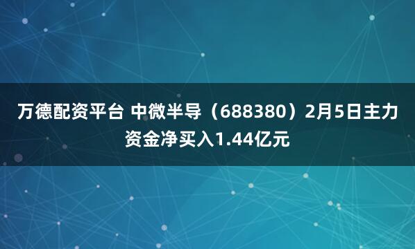 万德配资平台 中微半导（688380）2月5日主力资金净买入1.44亿元