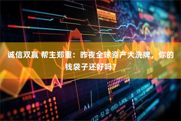 诚信双赢 帮主郑重：昨夜全球资产大洗牌，你的钱袋子还好吗？