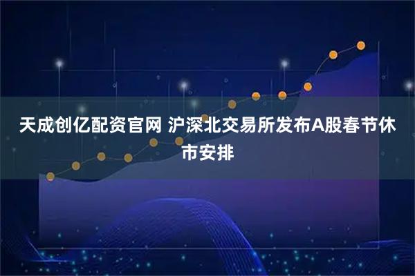 天成创亿配资官网 沪深北交易所发布A股春节休市安排