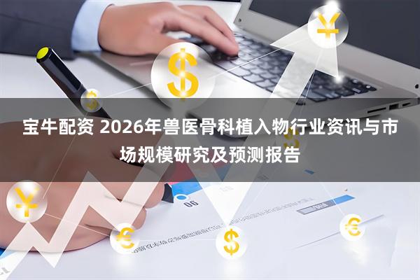 宝牛配资 2026年兽医骨科植入物行业资讯与市场规模研究及预测报告