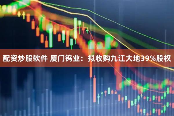 配资炒股软件 厦门钨业：拟收购九江大地39%股权