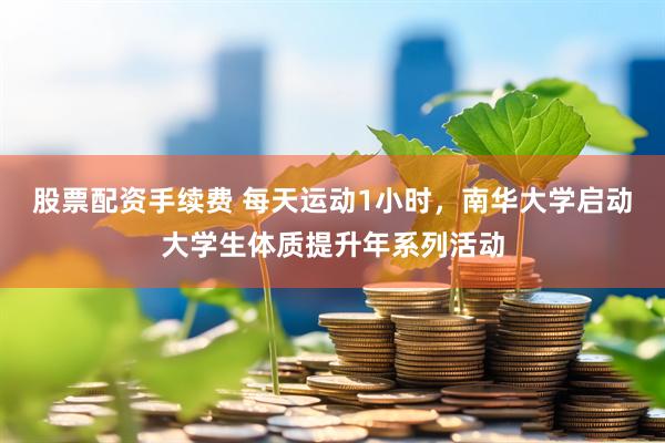股票配资手续费 每天运动1小时，南华大学启动大学生体质提升年系列活动
