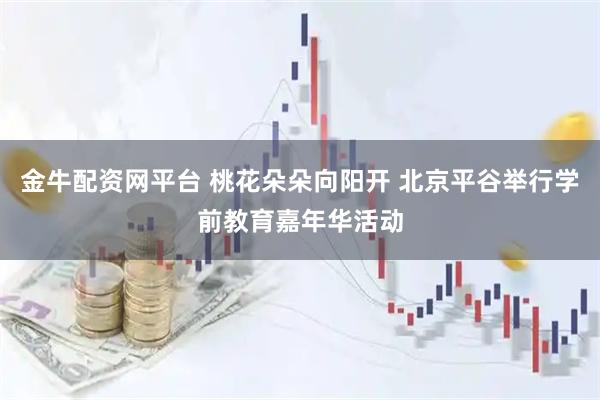金牛配资网平台 桃花朵朵向阳开 北京平谷举行学前教育嘉年华活动
