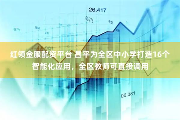 红领金服配资平台 昌平为全区中小学打造16个智能化应用，全区教师可直接调用