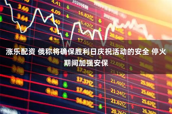 涨乐配资 俄称将确保胜利日庆祝活动的安全 停火期间加强安保