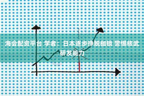 海会配资平台 学者：日本逐步挣脱枷锁 警惕核武研发能力