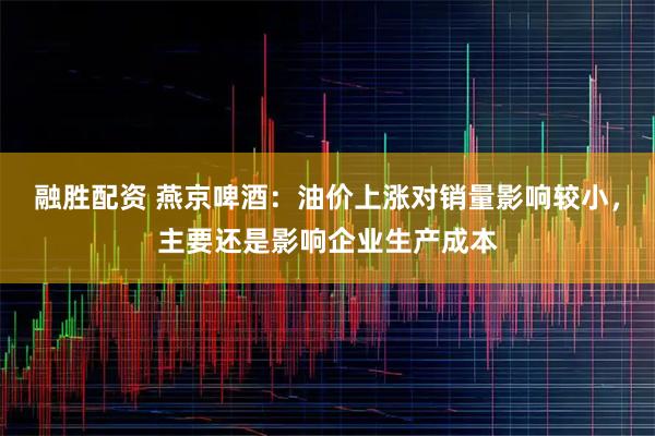 融胜配资 燕京啤酒：油价上涨对销量影响较小，主要还是影响企业生产成本