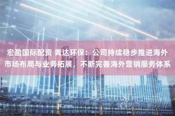 宏盈国际配资 青达环保：公司持续稳步推进海外市场布局与业务拓展，不断完善海外营销服务体系