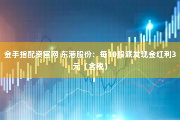 金手指配资官网 东港股份：每10股派发现金红利3元（含税）