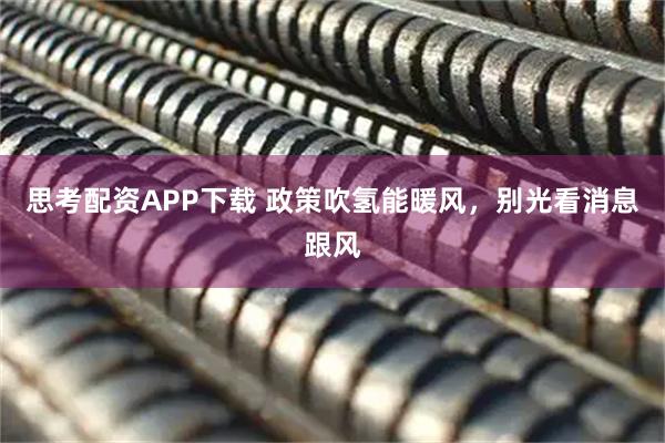 思考配资APP下载 政策吹氢能暖风，别光看消息跟风
