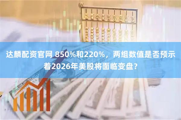 达麟配资官网 850%和220%，两组数值是否预示着2026年美股将面临变盘？