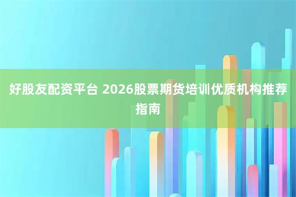 好股友配资平台 2026股票期货培训优质机构推荐指南