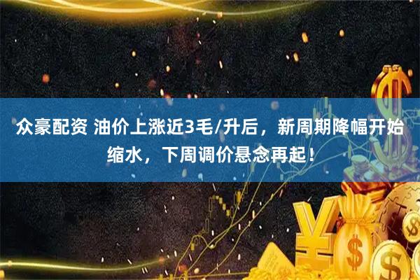 众豪配资 油价上涨近3毛/升后，新周期降幅开始缩水，下周调价悬念再起！
