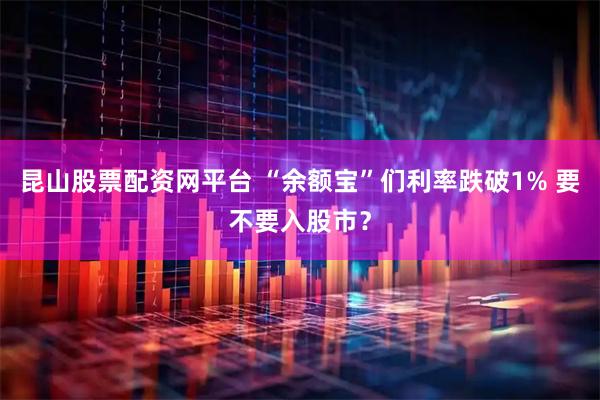 昆山股票配资网平台 “余额宝”们利率跌破1% 要不要入股市？